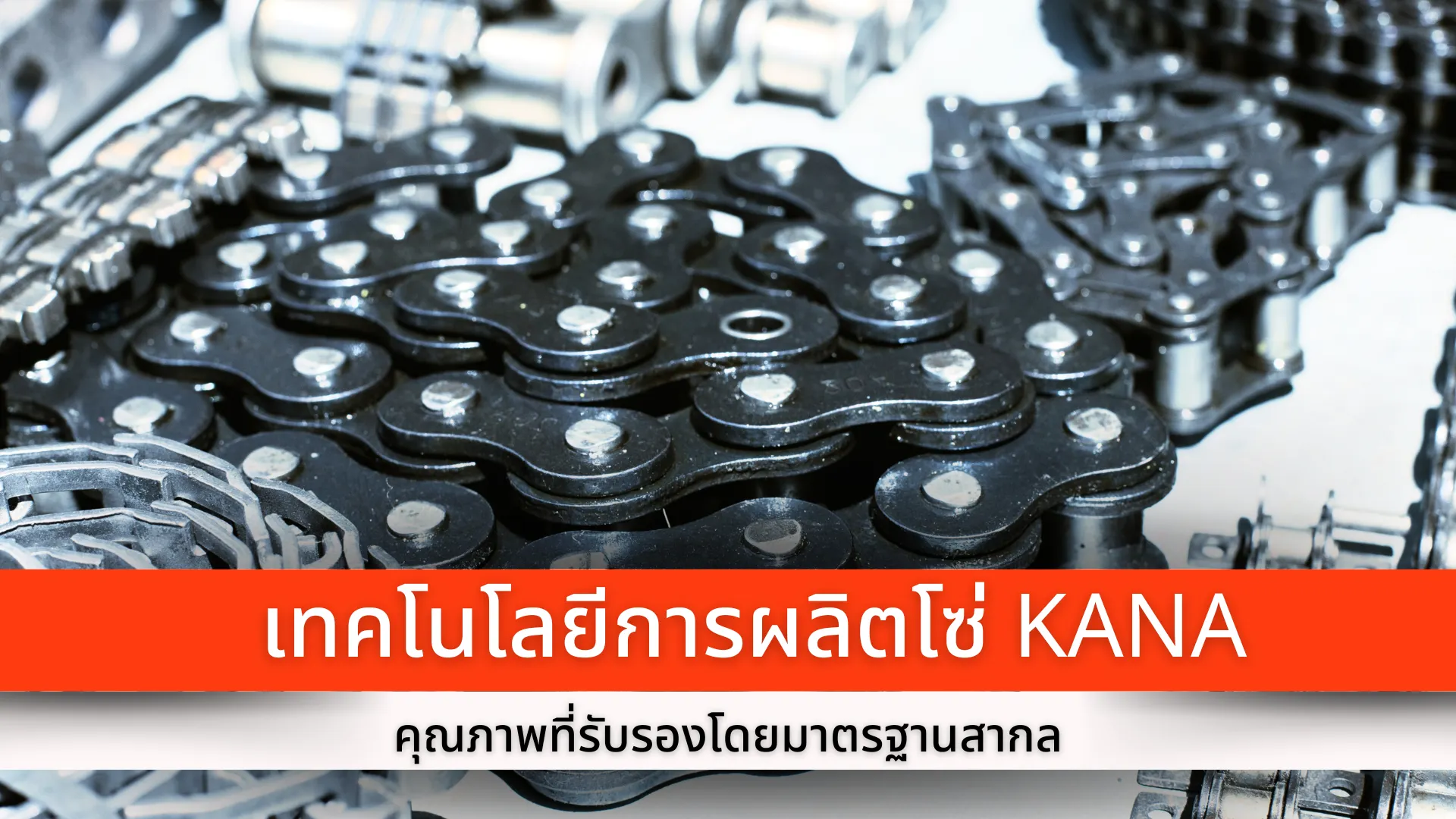 เทคโนโลยีการผลิตโซ่ KANA คุณภาพที่รับรองโดยมาตรฐานสากล